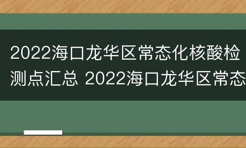 2022海口龙华区常态化核酸检测点汇总 2022海口龙华区常态化核酸检测点汇总图片