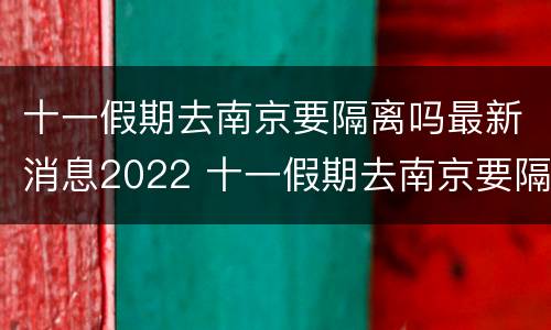 十一假期去南京要隔离吗最新消息2022 十一假期去南京要隔离吗最新消息2022年