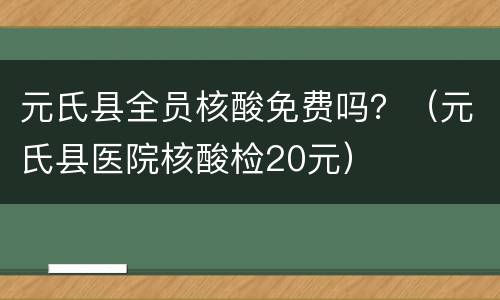 元氏县全员核酸免费吗？（元氏县医院核酸检20元）