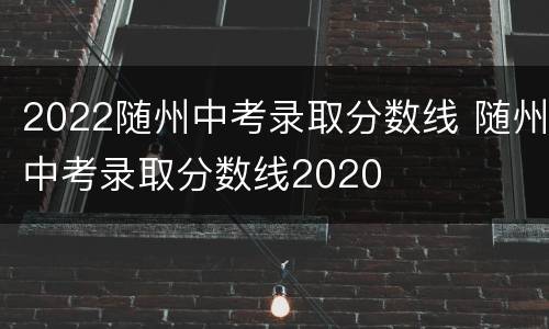2022随州中考录取分数线 随州中考录取分数线2020