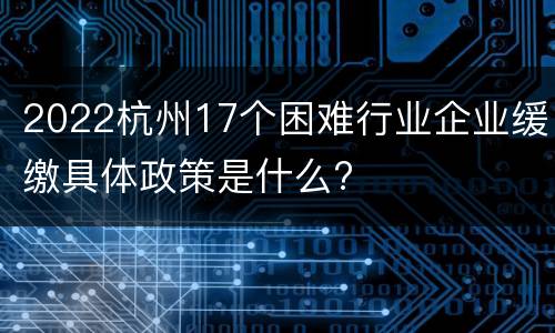 2022杭州17个困难行业企业缓缴具体政策是什么?