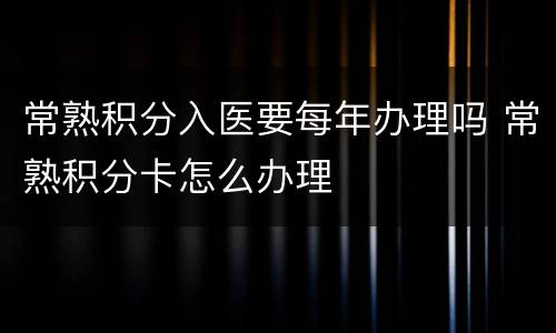 常熟积分入医要每年办理吗 常熟积分卡怎么办理