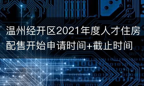 温州经开区2021年度人才住房配售开始申请时间+截止时间