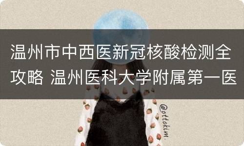 温州市中西医新冠核酸检测全攻略 温州医科大学附属第一医院新冠核酸检测