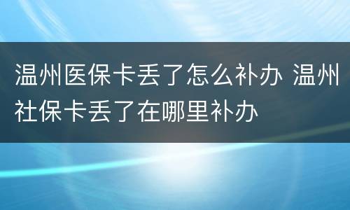 温州医保卡丢了怎么补办 温州社保卡丢了在哪里补办