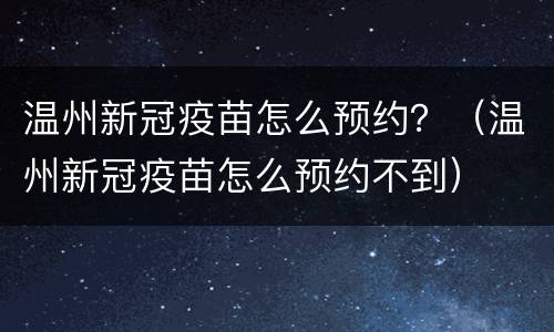 温州新冠疫苗怎么预约？（温州新冠疫苗怎么预约不到）