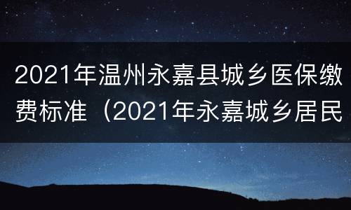 2021年温州永嘉县城乡医保缴费标准（2021年永嘉城乡居民医疗保险）