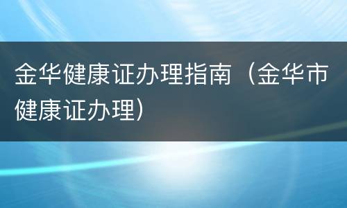 金华健康证办理指南（金华市健康证办理）