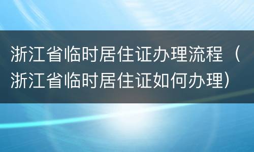 浙江省临时居住证办理流程（浙江省临时居住证如何办理）