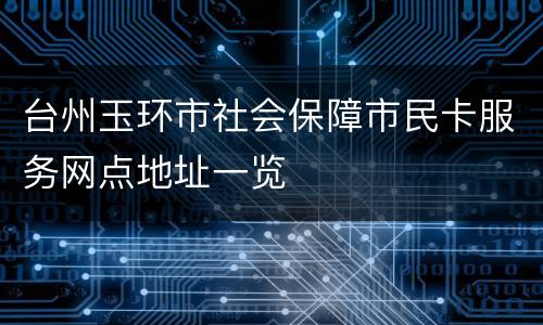 台州玉环市社会保障市民卡服务网点地址一览