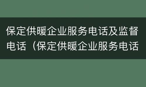 保定供暖企业服务电话及监督电话（保定供暖企业服务电话及监督电话是多少）
