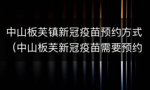 中山板芙镇新冠疫苗预约方式（中山板芙新冠疫苗需要预约吗）