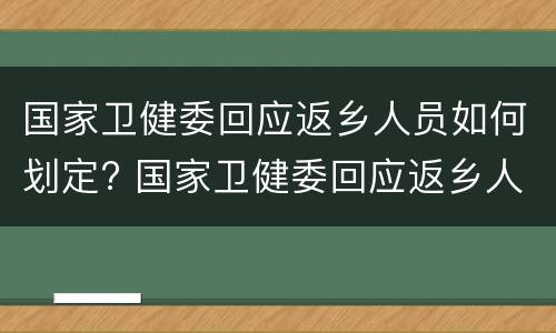 国家卫健委回应返乡人员如何划定? 国家卫健委回应返乡人员如何划定防疫区