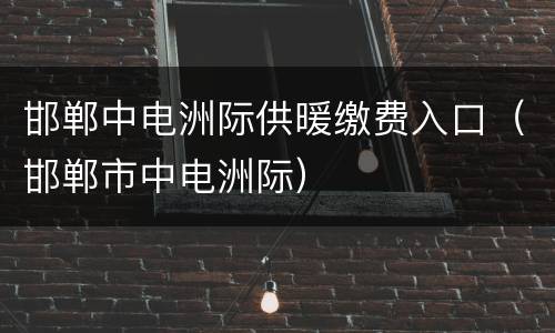 邯郸中电洲际供暖缴费入口（邯郸市中电洲际）