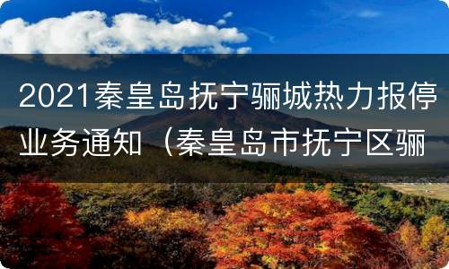 2021秦皇岛抚宁骊城热力报停业务通知（秦皇岛市抚宁区骊城热力有限公司）