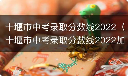 十堰市中考录取分数线2022（十堰市中考录取分数线2022加体育）
