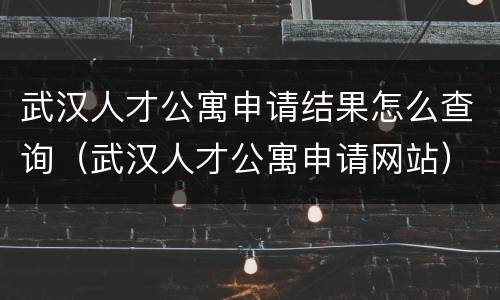 武汉人才公寓申请结果怎么查询（武汉人才公寓申请网站）