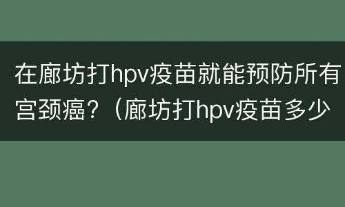 在廊坊打hpv疫苗就能预防所有宫颈癌?（廊坊打hpv疫苗多少钱）