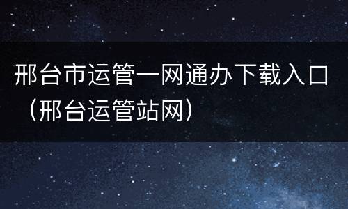 邢台市运管一网通办下载入口（邢台运管站网）