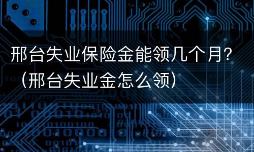 邢台失业保险金能领几个月？（邢台失业金怎么领）