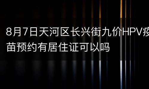 8月7日天河区长兴街九价HPV疫苗预约有居住证可以吗