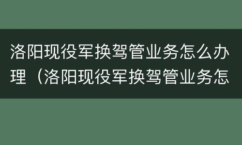 洛阳现役军换驾管业务怎么办理（洛阳现役军换驾管业务怎么办理手续）