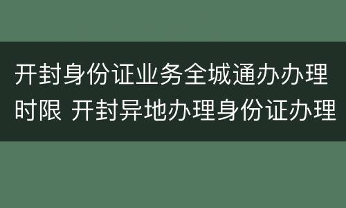 开封身份证业务全城通办办理时限 开封异地办理身份证办理地点