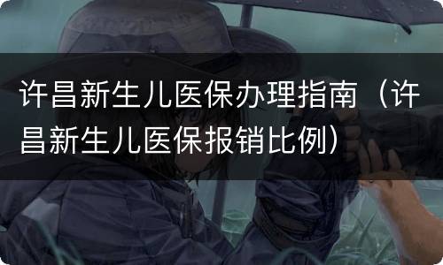 许昌新生儿医保办理指南（许昌新生儿医保报销比例）