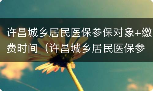 许昌城乡居民医保参保对象+缴费时间（许昌城乡居民医保参保对象 缴费时间查询）