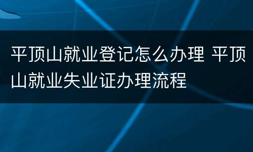平顶山就业登记怎么办理 平顶山就业失业证办理流程