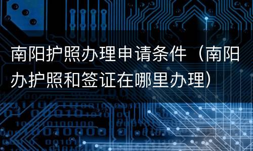 南阳护照办理申请条件（南阳办护照和签证在哪里办理）