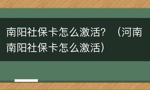 南阳社保卡怎么激活？（河南南阳社保卡怎么激活）