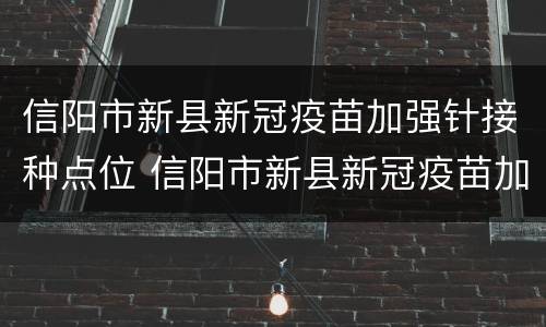 信阳市新县新冠疫苗加强针接种点位 信阳市新县新冠疫苗加强针接种点位图