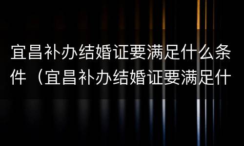 宜昌补办结婚证要满足什么条件（宜昌补办结婚证要满足什么条件才能办）