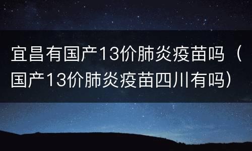 宜昌有国产13价肺炎疫苗吗（国产13价肺炎疫苗四川有吗）