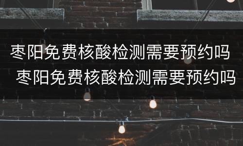 枣阳免费核酸检测需要预约吗 枣阳免费核酸检测需要预约吗现在