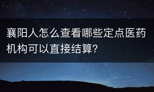 襄阳人怎么查看哪些定点医药机构可以直接结算？