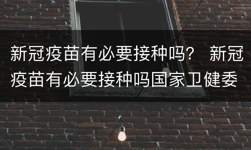 新冠疫苗有必要接种吗？ 新冠疫苗有必要接种吗国家卫健委