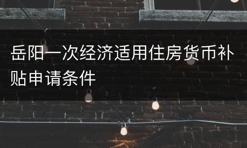岳阳一次经济适用住房货币补贴申请条件
