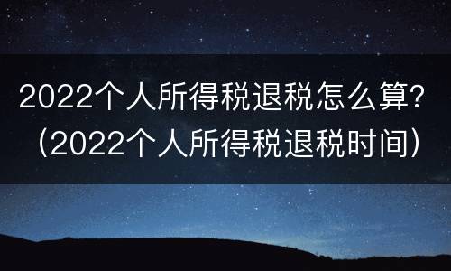 2022个人所得税退税怎么算？（2022个人所得税退税时间）