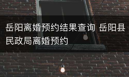 岳阳离婚预约结果查询 岳阳县民政局离婚预约