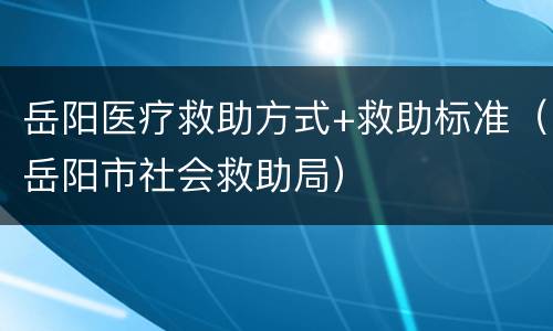 岳阳医疗救助方式+救助标准（岳阳市社会救助局）