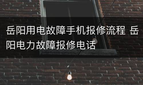 岳阳用电故障手机报修流程 岳阳电力故障报修电话
