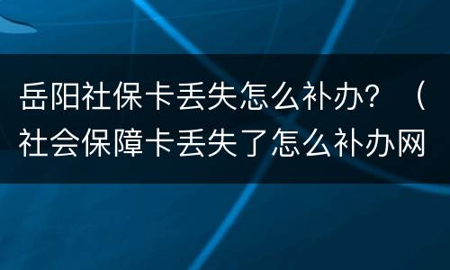 岳阳社保卡丢失怎么补办？（社会保障卡丢失了怎么补办网上办理）