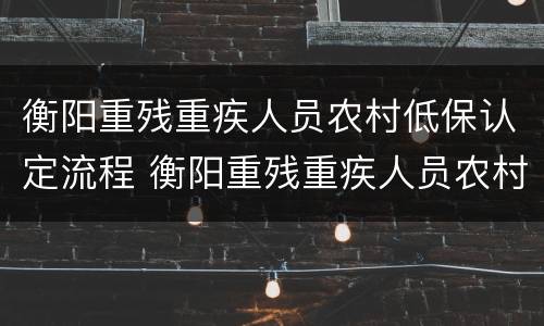 衡阳重残重疾人员农村低保认定流程 衡阳重残重疾人员农村低保认定流程是什么