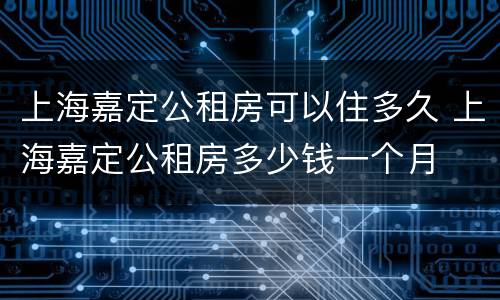 上海嘉定公租房可以住多久 上海嘉定公租房多少钱一个月