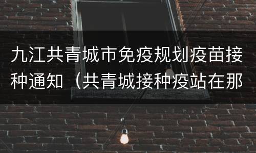 九江共青城市免疫规划疫苗接种通知（共青城接种疫站在那里）