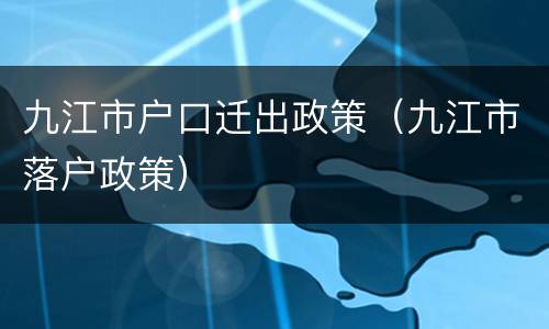 九江市户口迁出政策（九江市落户政策）