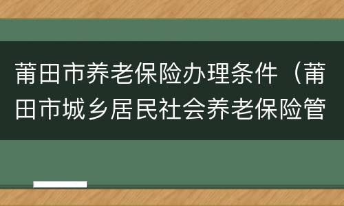 莆田市养老保险办理条件（莆田市城乡居民社会养老保险管理中心）