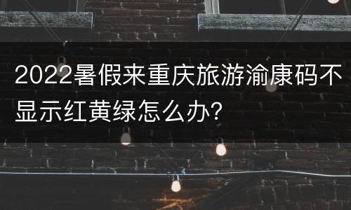 2022暑假来重庆旅游渝康码不显示红黄绿怎么办？